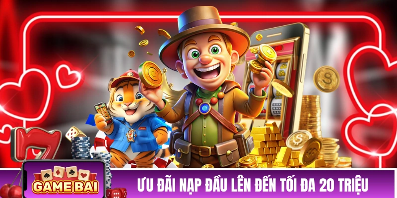 Ưu đãi thưởng nạp đầu lên đến tối đa 20 triệu